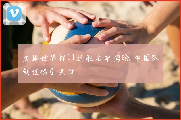 女排世界杯11连胜名单揭晓 中国队创佳绩引关注