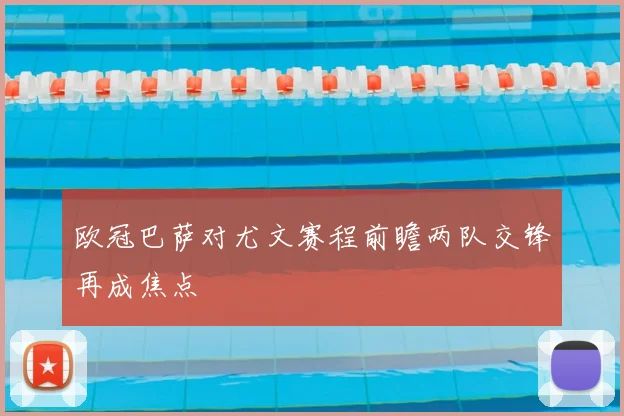 欧冠巴萨对尤文赛程前瞻两队交锋再成焦点