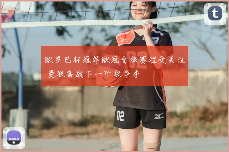 欧罗巴杯冠军欧冠晋级赛程受关注 曼联备战下一阶段争夺