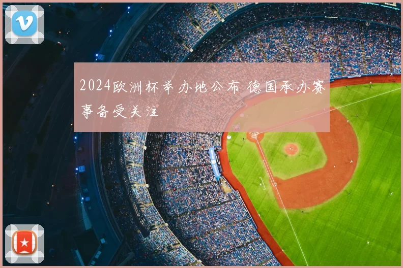 2024欧洲杯举办地公布 德国承办赛事备受关注
