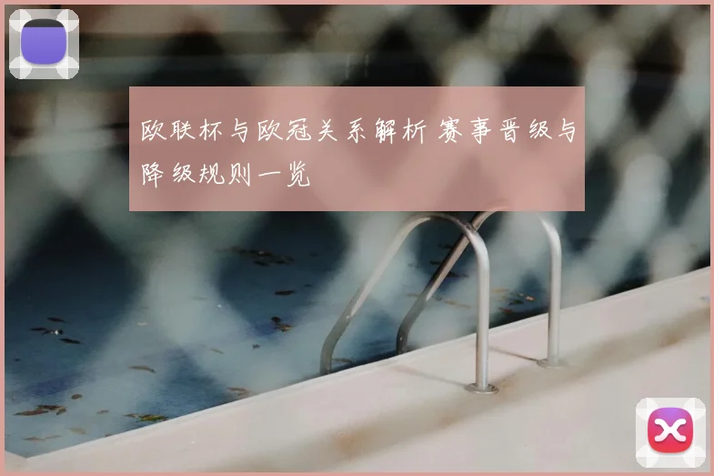 欧联杯与欧冠关系解析 赛事晋级与降级规则一览