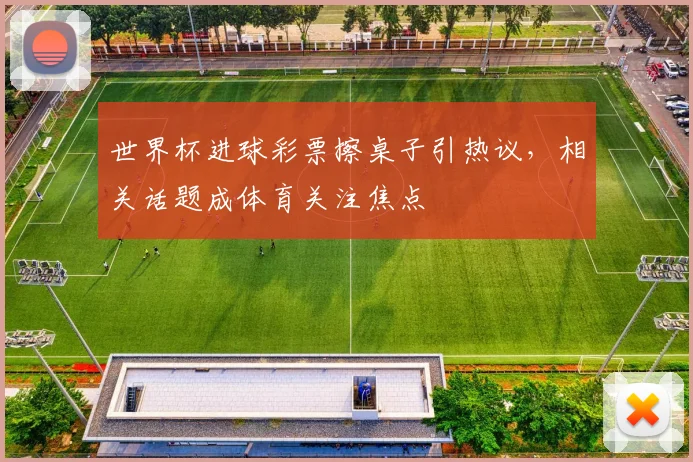 世界杯进球彩票擦桌子引热议，相关话题成体育关注焦点