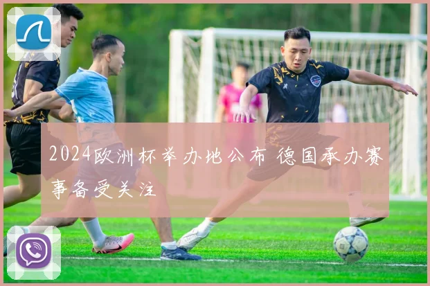 2024欧洲杯举办地公布 德国承办赛事备受关注