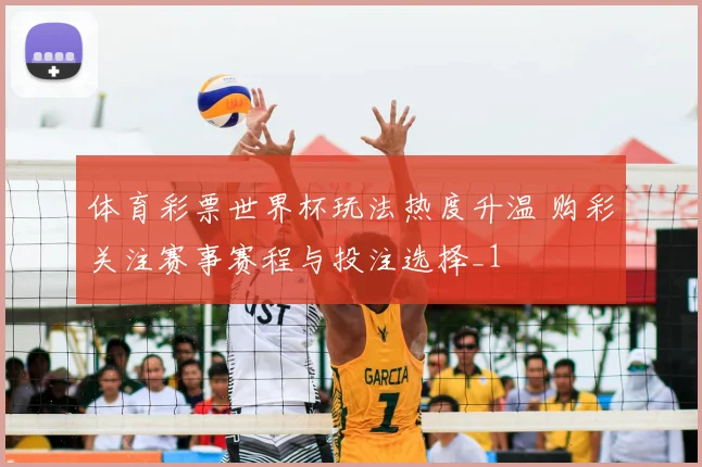 体育彩票世界杯玩法热度升温 购彩关注赛事赛程与投注选择_1