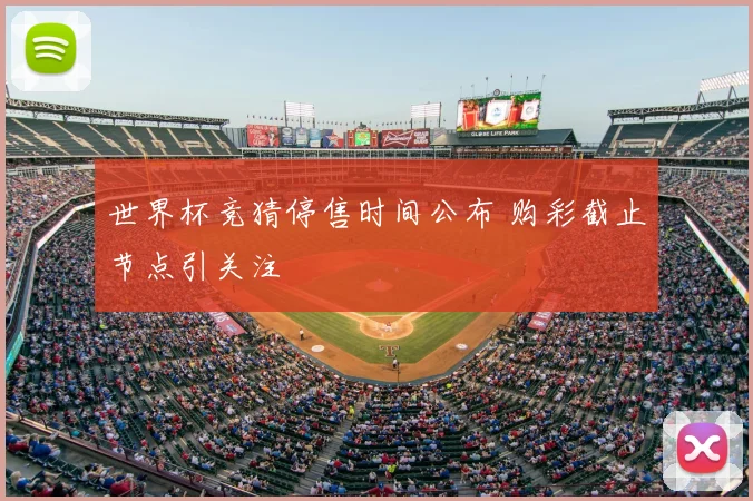 世界杯竞猜停售时间公布 购彩截止节点引关注