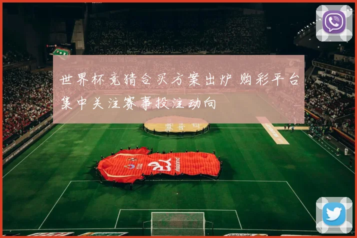 世界杯竞猜合买方案出炉 购彩平台集中关注赛事投注动向