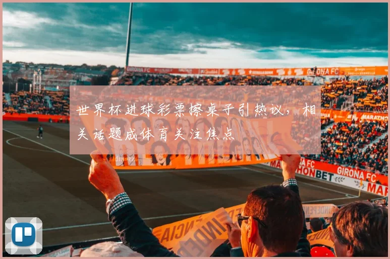 世界杯进球彩票擦桌子引热议，相关话题成体育关注焦点