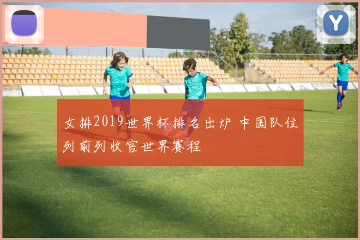 女排2019世界杯排名出炉 中国队位列前列收官世界赛程