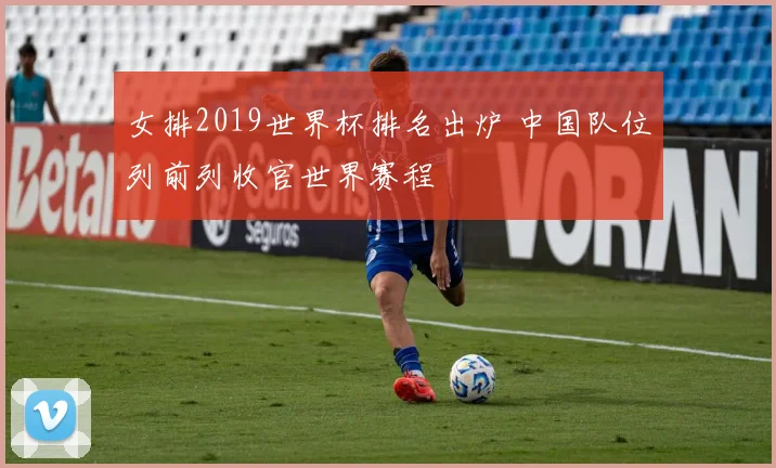 女排2019世界杯排名出炉 中国队位列前列收官世界赛程