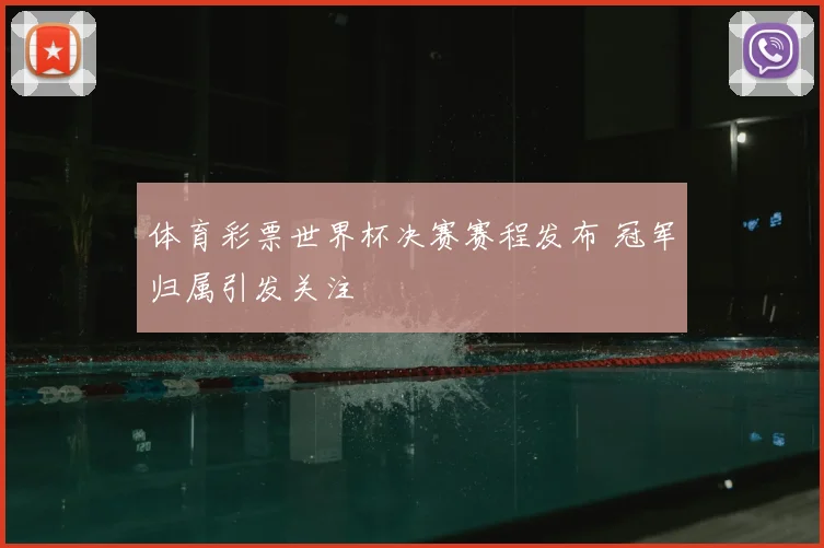体育彩票世界杯决赛赛程发布 冠军归属引发关注