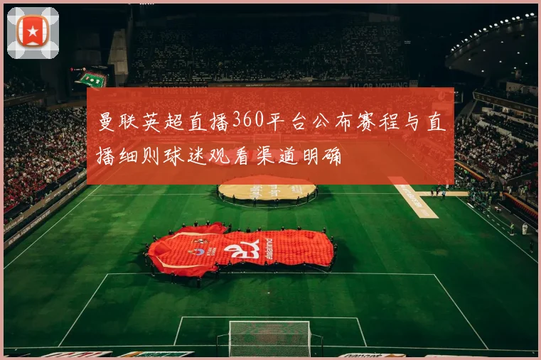 曼联英超直播360平台公布赛程与直播细则球迷观看渠道明确