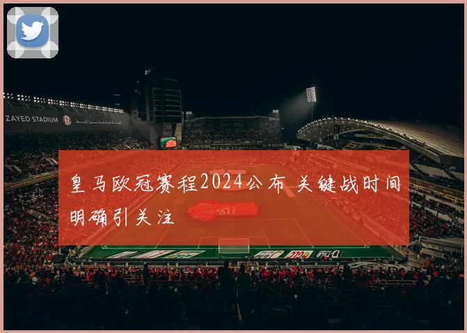 皇马欧冠赛程2024公布 关键战时间明确引关注