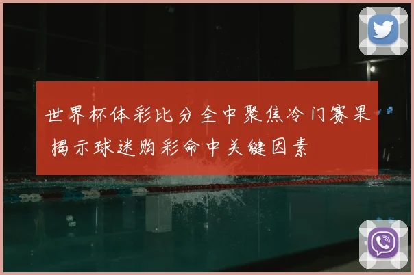 世界杯体彩比分全中聚焦冷门赛果 揭示球迷购彩命中关键因素