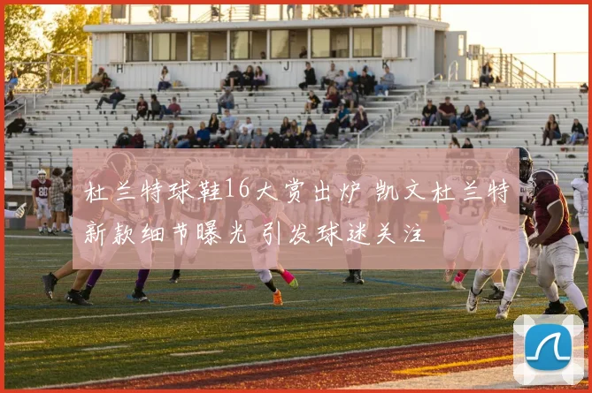 杜兰特球鞋16大赏出炉 凯文杜兰特新款细节曝光 引发球迷关注