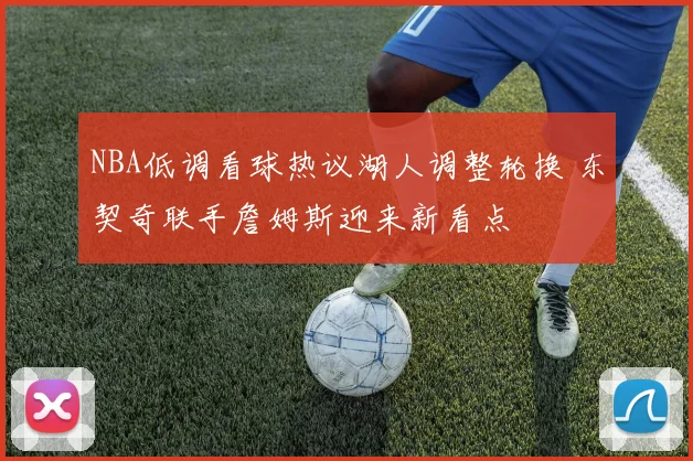 NBA低调看球热议湖人调整轮换 东契奇联手詹姆斯迎来新看点
