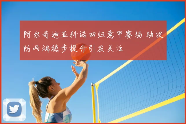 阿尔奇迪亚科诺回归意甲赛场 助攻防两端稳步提升引发关注