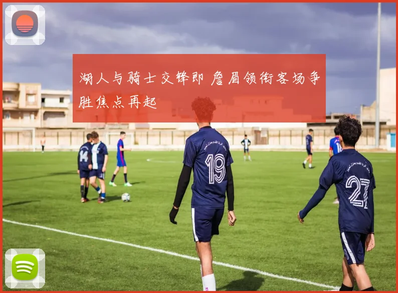 湖人与骑士交锋即 詹眉领衔客场争胜焦点再起