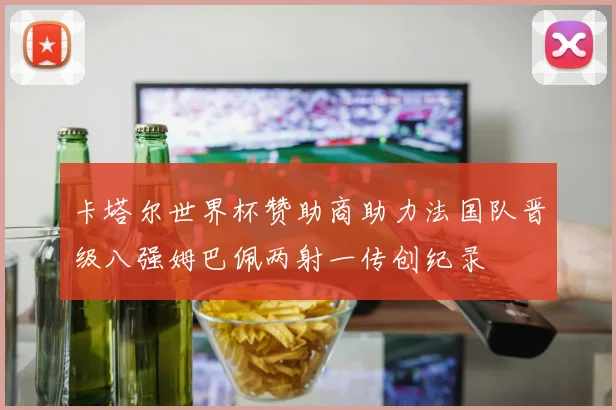 卡塔尔世界杯赞助商助力法国队晋级八强姆巴佩两射一传创纪录