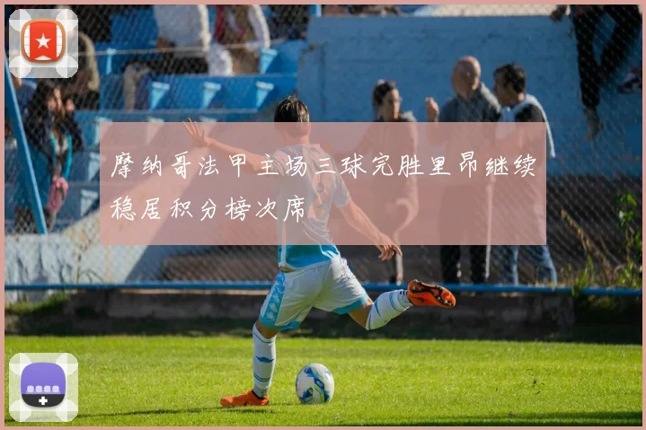 摩纳哥法甲主场三球完胜里昂继续稳居积分榜次席