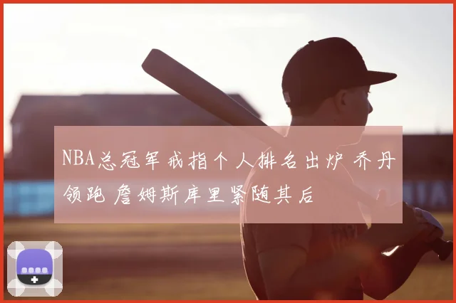 NBA总冠军戒指个人排名出炉 乔丹领跑 詹姆斯库里紧随其后