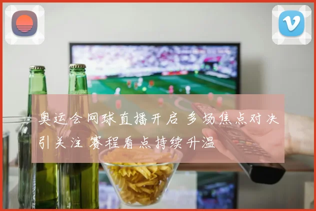 奥运会网球直播开启 多场焦点对决引关注 赛程看点持续升温