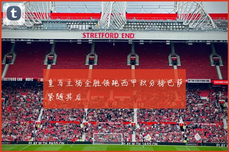 皇马主场全胜领跑西甲积分榜巴萨紧随其后