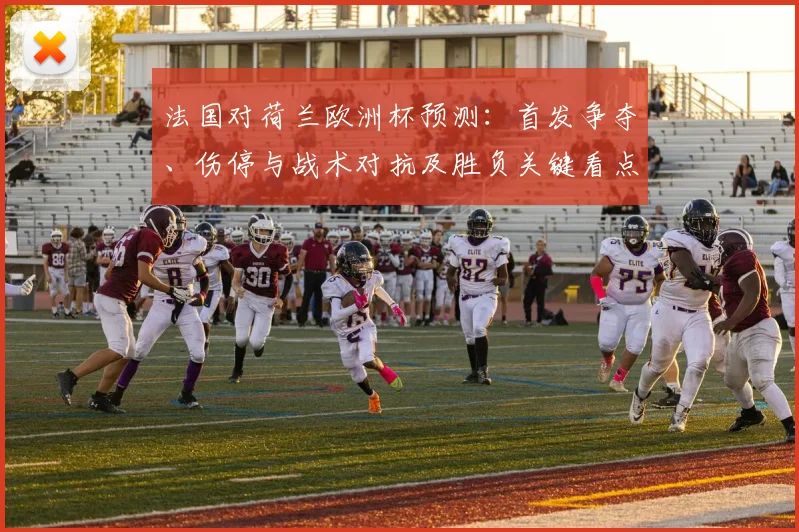 法国对荷兰欧洲杯预测：首发争夺、伤停与战术对抗及胜负关键看点