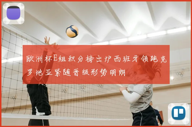 欧洲杯E组积分榜出炉西班牙领跑克罗地亚紧随晋级形势明朗