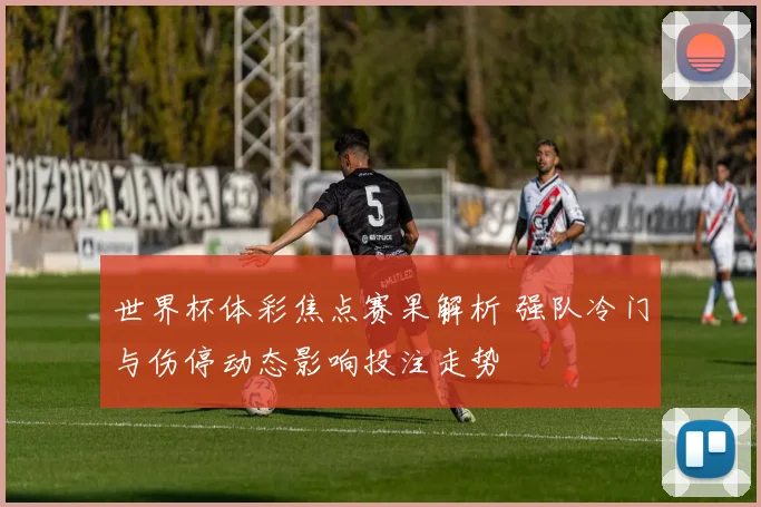世界杯体彩焦点赛果解析 强队冷门与伤停动态影响投注走势