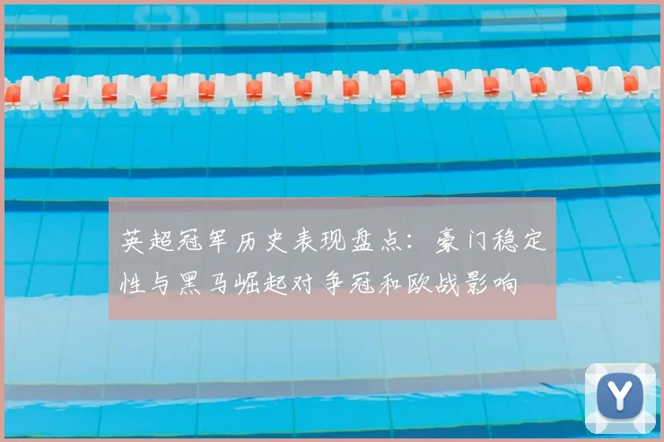 英超冠军历史表现盘点：豪门稳定性与黑马崛起对争冠和欧战影响