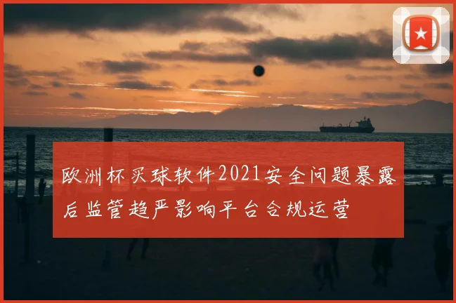 欧洲杯买球软件2021安全问题暴露后监管趋严影响平台合规运营
