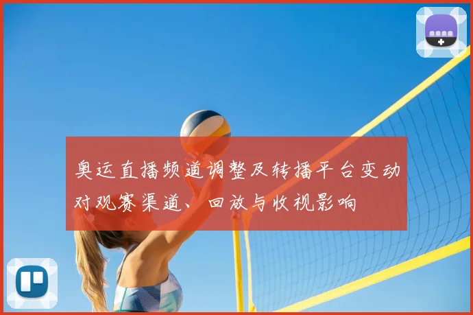奥运直播频道调整及转播平台变动对观赛渠道、回放与收视影响