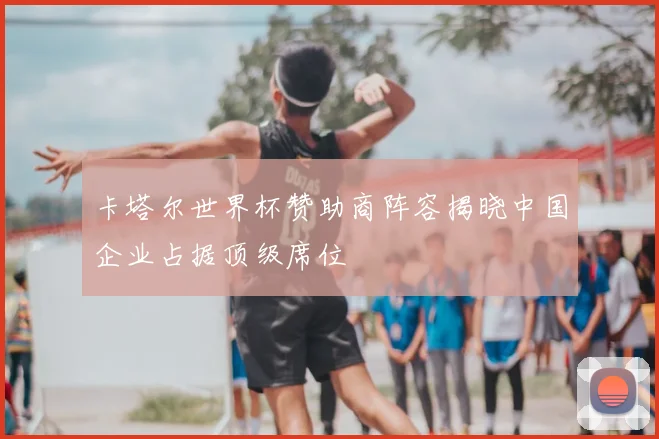 卡塔尔世界杯赞助商阵容揭晓中国企业占据顶级席位