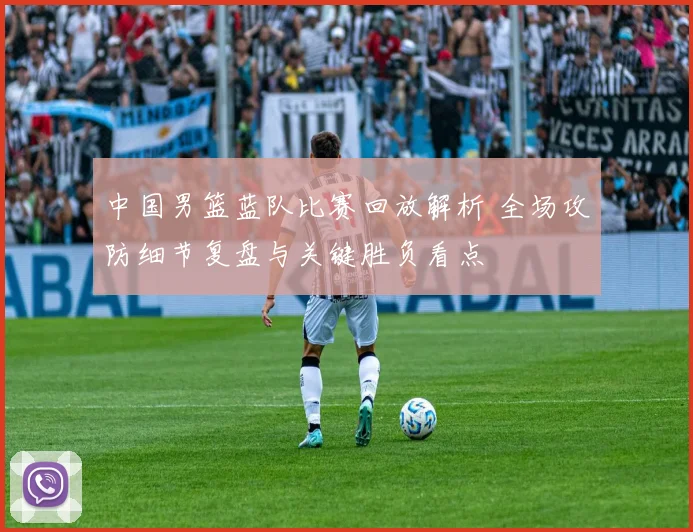 中国男篮蓝队比赛回放解析 全场攻防细节复盘与关键胜负看点