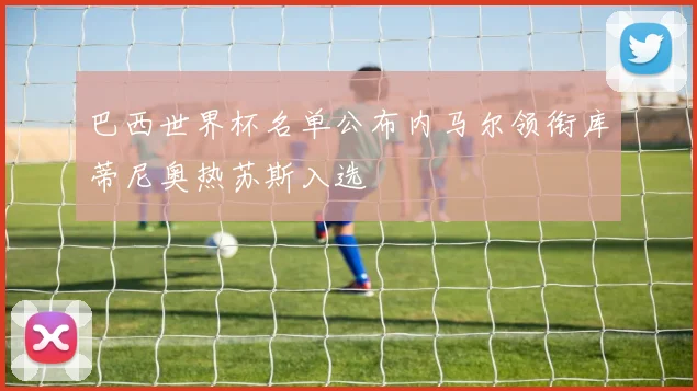 巴西世界杯名单公布内马尔领衔库蒂尼奥热苏斯入选