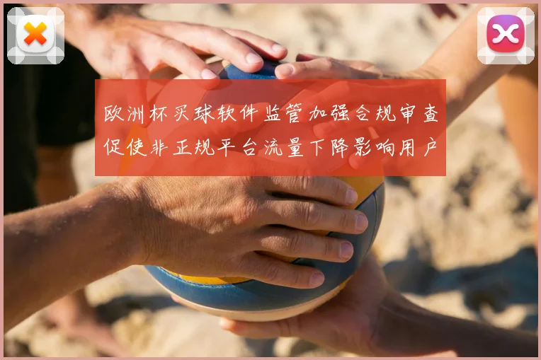 欧洲杯买球软件监管加强合规审查促使非正规平台流量下降影响用户选择