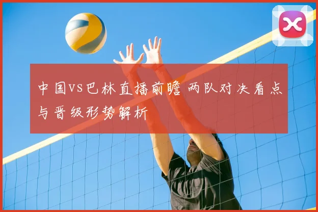 中国vs巴林直播前瞻 两队对决看点与晋级形势解析