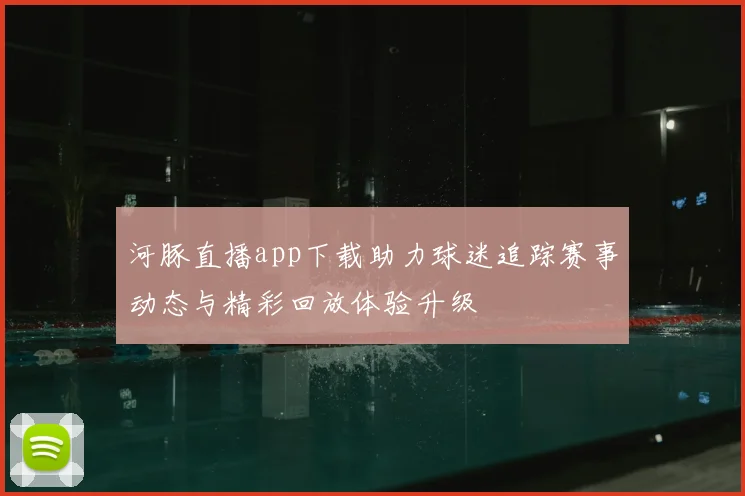 河豚直播app下载助力球迷追踪赛事动态与精彩回放体验升级