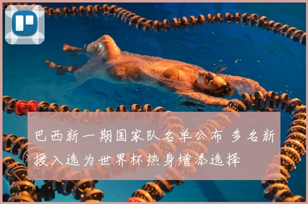 巴西新一期国家队名单公布 多名新援入选为世界杯热身增添选择