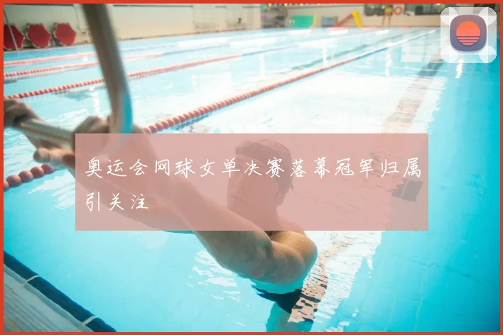 奥运会网球女单决赛落幕冠军归属引关注