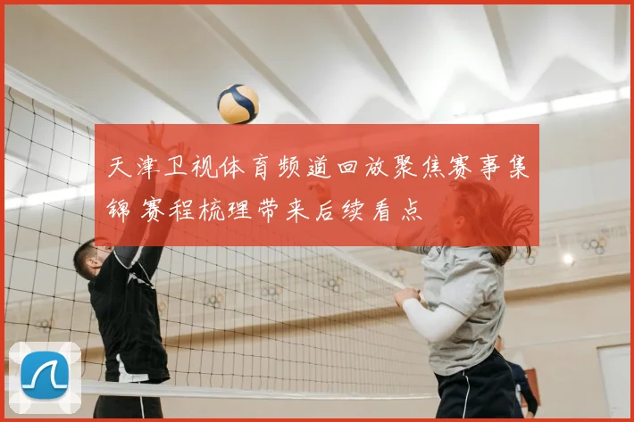 天津卫视体育频道回放聚焦赛事集锦 赛程梳理带来后续看点