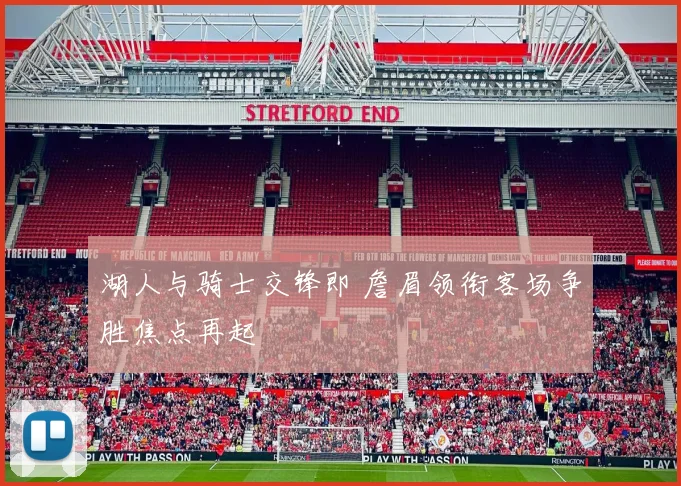 湖人与骑士交锋即 詹眉领衔客场争胜焦点再起