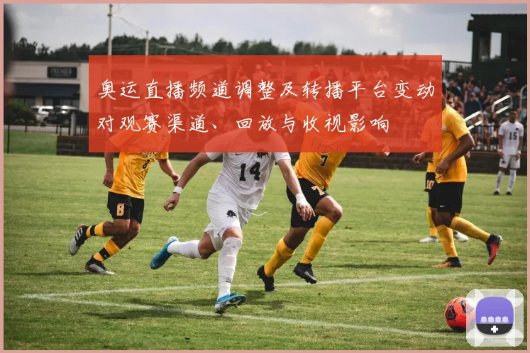 奥运直播频道调整及转播平台变动对观赛渠道、回放与收视影响