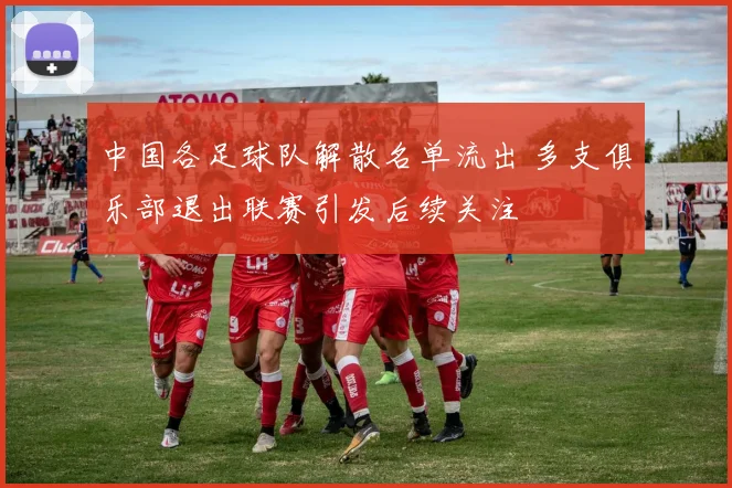 中国各足球队解散名单流出 多支俱乐部退出联赛引发后续关注
