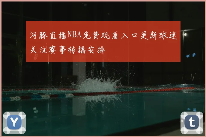 河豚直播NBA免费观看入口更新球迷关注赛事转播安排