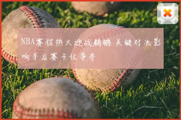 NBA赛程热火迎战鹈鹕 关键对决影响季后赛卡位争夺