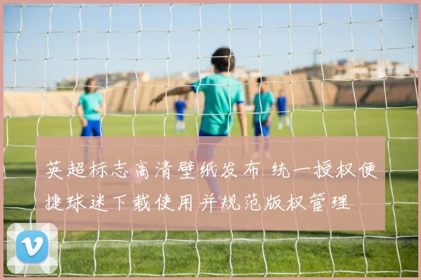 英超标志高清壁纸发布 统一授权便捷球迷下载使用并规范版权管理