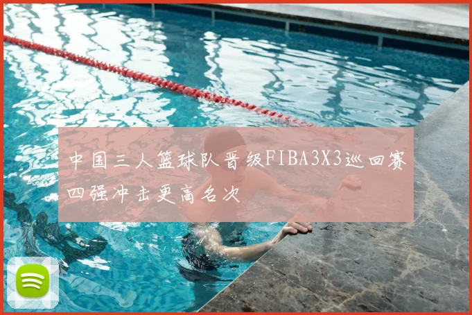 中国三人篮球队晋级FIBA3X3巡回赛四强冲击更高名次