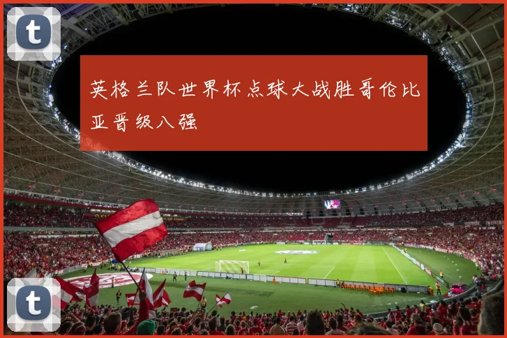 英格兰队世界杯点球大战胜哥伦比亚晋级八强