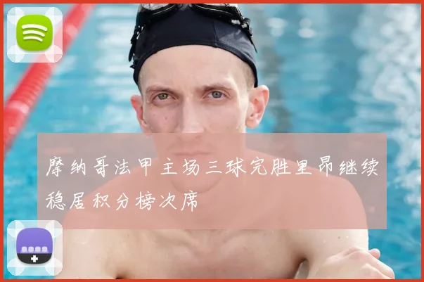 摩纳哥法甲主场三球完胜里昂继续稳居积分榜次席